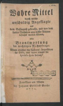 Wahre Mittel durch welche unschuldig Angeklagte aus dem Gefängniß gebracht, und von dem harten Verfahren ungewisser Richtere befreyet werden können, oder Beantwortung der wichtigen Rechtsfrage: Wenn erreichet die General-Inquisition ihr Ende, und wenn nimmt die Specialis ihren Anfang?
