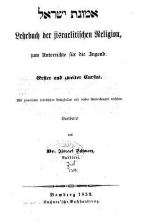 Emûnat Yiśrāʾēl : Lehrbuch der jisraelitschen Religion zum Unterrichte für die Jugend ; erster und zweiter Cursus ; mit punctierten hebräischen Belegstellen und vielen Anm. vers. / bearb. von Jisrael Schwarz