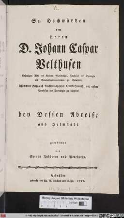 Sr. Hochwürden dem Herrn D. Johann Caspar Velthusen bisherigem Abte Klosters Marienthal, Professor der Theologie un Generalsuperintendenten zu Helmstädt, bestimmten Herzoglich Mecklenburgischen Oberkirchenrath und erstem Professor der Theologie zu Rostock bey Dessen Abreise aus Helmstädt gewidmet von Seinen Zuhören und Verehrern