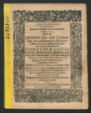 Christianorum Vita & lucrum: Frommer Christen Leben und gewinn. Philip. 1. v. 21. Das ist: Christliche Lehr- und Trostpredigt/ bey abführung der Adelichen Leich/ weiland der wohledlen/ viel Ehr- und Tugentreichen Frawen Dorotheae Catharinae, Gebornen von Waldaw/ auß dem Hause Schwan[n]owitz [et]c. Deß auch wohledlen/ Gesträngen/ und Vesten Dieterichs von dem Werder/ Erbsassen auff Reinsdorff [et]c. Hertzgeliebten Ehschatzes : Welche den XII. Februarii dieses instehenden M.DC.XXV. Jahres zu Dessaw ... entschlaffen/ und hernach den X. Martii zu ihrem Erbbegräbnüß naher Reinsdorff ist abgeführet worden
