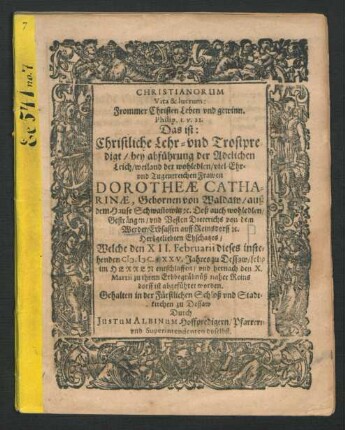 Christianorum Vita & lucrum: Frommer Christen Leben und gewinn. Philip. 1. v. 21. Das ist: Christliche Lehr- und Trostpredigt/ bey abführung der Adelichen Leich/ weiland der wohledlen/ viel Ehr- und Tugentreichen Frawen Dorotheae Catharinae, Gebornen von Waldaw/ auß dem Hause Schwan[n]owitz [et]c. Deß auch wohledlen/ Gesträngen/ und Vesten Dieterichs von dem Werder/ Erbsassen auff Reinsdorff [et]c. Hertzgeliebten Ehschatzes : Welche den XII. Februarii dieses instehenden M.DC.XXV. Jahres zu Dessaw ... entschlaffen/ und hernach den X. Martii zu ihrem Erbbegräbnüß naher Reinsdorff ist abgeführet worden