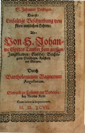 S. Johanns Predigen, Das ist: Einfaltige Beschreibung von siben nutzlichen Lehren : Als: Von S. Johanne Gottes Tauffer dem grossen, Jungkfrawen, Einsidel, Beichtigern, Propheten, Aposteln und Martyrer