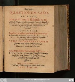 Illustrium Quaestionum Saxonicarum, Iam primum in summis & amplissimis Electoratus Ducatuumq[ue] Saxoniae Dicasteriis pleno Senatu, in gravissimis causis civilibus, criminalibus & feudalibus, in utramq[ue] partem ... discussarum, & sententiis diffinitivis corroboratarum, Decades Sex : In quibus ... materiarum casus dubii & Antinomiae Practicae ... pertractantur; Opus Illustrissimum summo cum desiderio expetitum