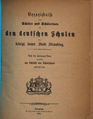 Verzeichniss der Schüler und Schülerinnen in den deutschen Schulen der k. b. Stadt Straubing : nach den Fortgangsnoten festgestellt am Schlusse des Schuljahres .... 1873/74