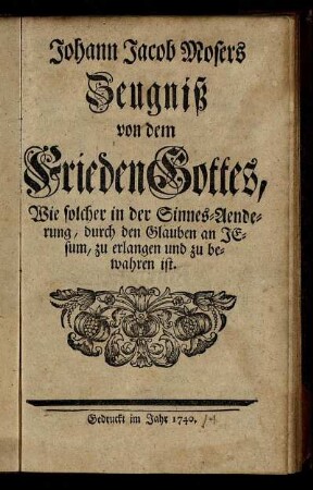 Johann Jacob Mosers Zeugniß von dem Frieden Gottes, Wie solcher in der Sinnes-Aenderung, durch den Glauben an Jesum, zu erlangen und zu bewahren ist