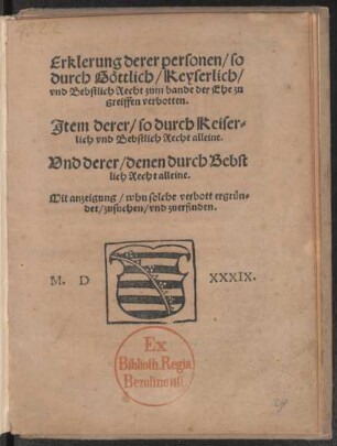 Erklerung derer personen/ so || durch Gœttlich/ Keyserlich/|| vnd Bebstlich Recht zum bande der Ehe zu=||greiffen verbotten.|| Jtem derer/ so durch Keiser=||lich vnd Bebstlich Recht alleine.|| Vnd derer/ denen durch Bebst||lich Recht alleine.|| Mit anzeigung/ whu solche verbott ergruen=||det/ zusuchen/ vnd zuerfinden.||