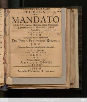 Annuente S. S. Triade Theses De Mandato Indultu & Auctoritate ... ICtorum Ordinis in Celeberrima Lipsiensi Academia Praeside ... Dn. Paulo Francisco Romano ... ad D. 28. Septembr. Anno M.DC.LXVI. ... P. P. Autor Respondens Adamus Schweitzer Lipsiens.