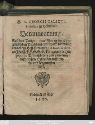 H. D. Georgii Calixti, Professorn zu Helmstätt Verantwortung/ Auff das Jenige/ was Ihm in der Chur-Fürstlichen Durchleuchtigkeit zu Sachsen und dero obern Hoff-Predigern/ D. Jacobi Wellern, an Ihre F.F.F.G.G.G. die regierende Hertzogen zu Braunschweig und Lüneburg außgelassene Schreiben auffgerücket und beygemessen wird