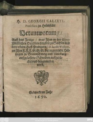 H. D. Georgii Calixti, Professorn zu Helmstätt Verantwortung/ Auff das Jenige/ was Ihm in der Chur-Fürstlichen Durchleuchtigkeit zu Sachsen und dero obern Hoff-Predigern/ D. Jacobi Wellern, an Ihre F.F.F.G.G.G. die regierende Hertzogen zu Braunschweig und Lüneburg außgelassene Schreiben auffgerücket und beygemessen wird