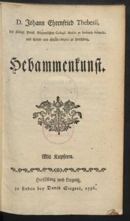 D. Johann Ehrenfried Thebesii, des Königl. Preuß. Glogauischen Collegii Medici et Sanitatis Adiuncti, und Creyß- und Stadt-Physici zu Hirschberg, Hebammenkunst : Mit Kupfern