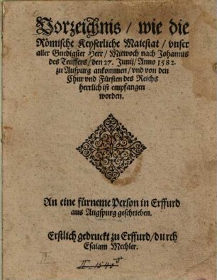 Vorzeichnis wie die Römische Keyserliche Maiestat vnser aller Gnedigster Herr Mitwoch nach Johannis des Teuffers den 27. Junij Anno 1582 zu Auspurg ankommen vnd von den Chur vnd Fürsten des Reichs herrlich ist empfangen worden : An eine fürneme Person in Erffurd aus Augspurg geschrieben