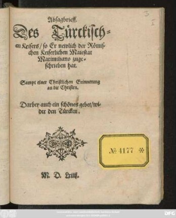 Absagbrieff.|| Des Türckisch=||en Keisers/ so Er newlich der Römis=||chen Keiserlichen Maiestat || Maximiliano zuge=||schrieben hat.|| Sampt einer Christlichen Erinnerung || an die Christen.|| Darbey auch ein schönes gebet/ wi=||der den Türcken.||