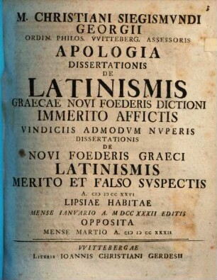 M. Christiani Siegismundi Georgii ... Apologia dissertationis de latinismis, Graecae Novi Foederis dictioni immerito affictis : vindiciis admodum nuperis dissertationis de Novi Foederis Graeci Latinismis merito et falso suspectis A. MDCCXXVI Lipsiae habitae ... opposita