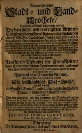 Neu-aufgerichtete Stadt- und Land-Apotheke : Darinnen zuförderst vorgetragen werden Die herrlichen neu-corrigirten Artzney-Schriften des teutschen Hippocratis, nemlich des unvergleichl. Hn. Carrichters, ... Nebenst beygefügtem Teutschem Alphabet der Kranckheiten, ... samt angehengtem Tractat von Bereitung einer Panaceä oder Universal-Artzeney. Da dann über diß noch darzu kommt Ein vollständiges Diät-Buch, wie sich nemlich in Speise, Tranck, und andern gebräuchlichen Dingen, in Gesund- und Kranckheiten, zu verhalten, Alles dem gemeinen, und von Apotheken und Medicis entfernetem Landmann zu Dienst ... Da denn diese Land-Apothecke itzo zum drittenmal mit vieler Vermehr- und Verbesserung publiciret wird