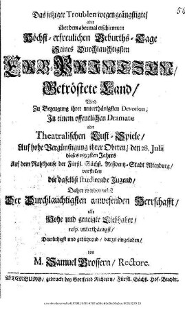 Das jetziger Troublen wegen geängstigte/ aber über dem abermal erschienenen Höchst-erfreulichen Geburths-Tage Seines Durchlauchtigsten Erb-Printzen/ Getröstete Land/ Wird Zu Bezeugung ihrer unterthänigsten Devotion, In einem offentlichen Dramate oder Theatralischen Lust-Spiele/ Auf hohe Vergünstigung ihrer Oberen/ den 28. Iulii dieses 1693sten Jahres Auf dem Rahthause der Fürstl. Sächß. Residentz-Stadt Altenburg/ vorstellen die daselbst studirende Jugend : Daher werden nebst Der Durchlauchtigsten anwesenden Herrschafft/ alle Hohe und geneigte Liebhaber ... eingeladen