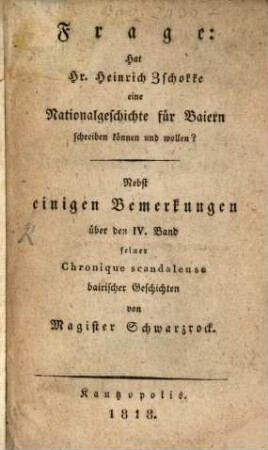 Frage: Hat Hr. Heinrich Zschokke eine Nationalgeschichte für Baiern schreiben können und wollen? : nebst einigen Bemerkungen über den IV. Band seiner Chronique scandaleuse von Magister Schwarzrock