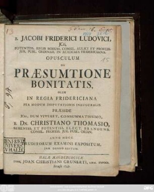 B. Jacobi Friderici Lvdovici, Jcti, Potentiss. Regis Boruss. Consil. Aulici Et Profess. Jur. Publ. Ordinar. In Academia Fridericiana. Opusculum De Præsumtione Bonitatis