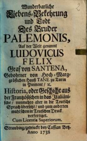Wunderbarliche Lebens-Bekehrung und Todt des Bruder Palemonis, auf der Welt genannt Ludovicus Felix Graf von Santena ... : Historia oder Geschicht aus der frantzösischen in das Italiaenische, nunmehro aber in die teutsche Sprach übersetzt