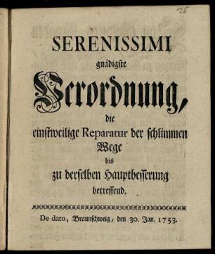 Serenissimi gnädigste Verordnung, die einstweilige Reparatur der schlimmen Wege bis zu derselben Hauptbesserung betreffend : De dato, Braunschweig, den 30. Jan. 1753.