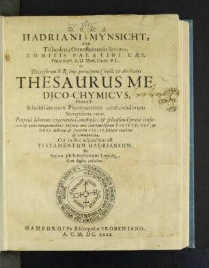 Hadriani a Mynsicht, Alias Tribudenii Ottensteinensis Saxonis, ... Thesaurus Medico-Chymicus, Hoc est: Selectissimorum Pharmacorum conficiendorum Secretissima ratio : Propria laborum experientia, multiplici & felicißima praxi confirmata & antea nunquam edita: Sed nunc una cum remediorum Virtute, Usu, & Dosi doctrinae & sapientiae Filiis fideliter revelata & communicata