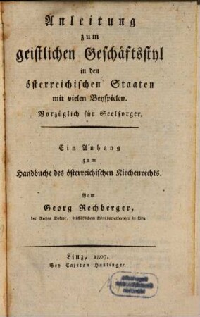 Anleitung zum geistlichen Geschäftsstyl in den österreichischen Staaten mit vielen Beyspielen : vorzüglich für Seelsorger ; ein Anhang zum Handbuche des österreichischen Kirchenrechts