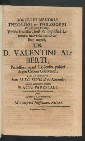 Honori Et Memoriae Theologi Et Philosophi Consummatissimi, Viri de Ecclesia Christi & Republica Literaria universa immortaliter meriti, Dn. D. Valentini Alberti, Professoris apud Lipsienses publici & per Orbem Celeberrimi, paulo post obitum Eius Anno MDCXCVII. d. 7. Novembr. ultimum debiti cultus officium in Actu Parentali, multorum de se Meritorum memor praestabit Lyceum Laubanense, Interprete M. Gottfried Hoffmann, Rectore