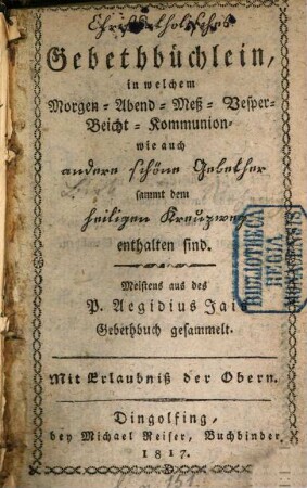 Christ-Katholisches Gebethbüchlein, in welchem Morgen-, Abend-, Meß-, Vesper-, Beicht-, Kommunion- wie auch andere schöne Gebether sammt dem heiligen Kreuzweg enthalten sind : meistens aus des P. Aegibius Jais Gebethbuch gesammelt