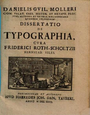 Danielis Gvil. Molleri Com. Palat. Caes. Histor. Et Metaph. Prof. Pvbl. Altdorf. Et Vnivers. Bibliothecarii Qvondam Celeberrimi Dissertatio De Typographia