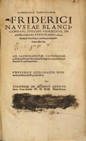 Catholicvs Catechismvs. Friderici Navseae Blancicampiani, Episcopi Viennensis, Inuictissimi Caesaris &c. Ferdinandi à sacris studijs & Consilijs, in catholicum Catechismum : libri sex ; Ad Sacrosanctae Catholicae ecclesiae, eiusdemq[ue] fidei, pietatis & religionis reparatione[m], auctionem & conseruationem ...