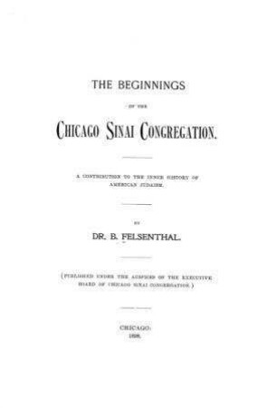 The beginnings of the Chicago Sinai congregation : a contribution to the inner history of American judaism / by B. Felsenthal
