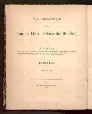 3, [Text]: Neue Untersuchungen über den Bau des kleinen Gehirns des Menschen : enthaltend Untersuchungen über den Bau des Bergs und der vorderen Oberlappen, sowie über die Organisation der centralen weissen Marksubstanz des Cerebellum und ihrer grauen Kerne und über die centralen Ursprungssstätten und Bahnen der Kleinhirn-Schenkel, nämlich der Binde-Arme, Brücken-Arme und der strickförmigen Körper ; mit Atlas