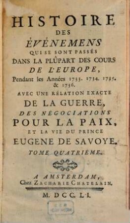Histoire des événemens qui se sont passés dans la plûpart des cours de l'Europe, pendant les Années 1733, 1734, 1735 et 1736 : avec une rélation exacte de la guerre, des négociations pour la paix, et la vie du Prince Eugene de Savoye, 4 (1751)