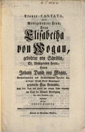Trauer-Cantata, als ... Elisabetha von Wogau, geb. v. Scheidlin ... zur ewigen Ruhe einging : am Tage der solennen Beerdigung ... abgesungen von dem Choro musico
