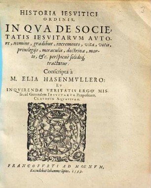 Historia Iesvitici Ordinis, In Qva De Societatis Iesvitarvm Avtore, nomine, gradibus, incremento, vita, votis, priuilegijs, miraculis, doctrina, morte [et]c. perspicuè solideq[ue] tractatur