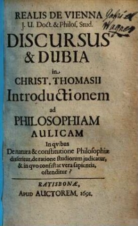 Discursus & Dubia in Christ. Thomasii Introductionem ad Philosophiam Aulicam : In quibus De natura & constitutione Philosophiae disseritur, de ratione studiorum judicatur, & in quo consistat vera sapientia, ostenditur?