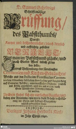 Samuel Schelwigs Schrifftmässige Prüffung des Pabstthumbs, das ist : Kurtzer und bescheidentlicher, jedoch deutlich und auffrichtig gestellter Bericht, was man im Pabstthum gläube und nach Gottes Wort billich gläuben solle