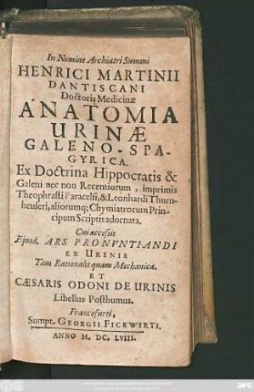 Henrici Martinii Dantiscani Doctoris Medicinae Anatomia Urinae Galeno-Spagyrica : Ex Doctrina Hippocratis & Galeni nec non Recentiorum, imprimis Theophrasti Paracelsi, & Leonhardi Thurnheuseri, aliorumq[ue] Chymiatrorum Principum Scriptis adornata.