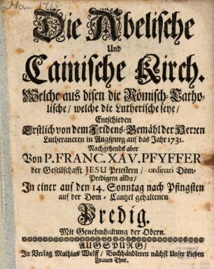 Die Abelische Und Cainische Kirch. Welche aus disen die Römisch-Catholische, welche die Lutherische seye : Entschieden Erstlich von dem Fridens-Gemähl der Herren Lutheraneren in Augspurg auf das Jahr 1731.