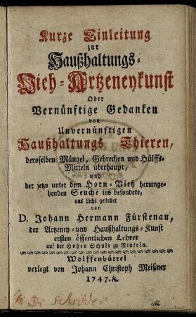 Kurze Einleitung zur Haußhaltungs-Vieh-Artzeneykunst : Oder Vernünftige Gedanken von Unvernünftigen HaußhaltungsThieren, deroselben Mängel, Gebrechen und Hülffsmitteln überhaupt, und der jetzo unter dem Horn-Vieh herumgehenden Seuche ins besondere