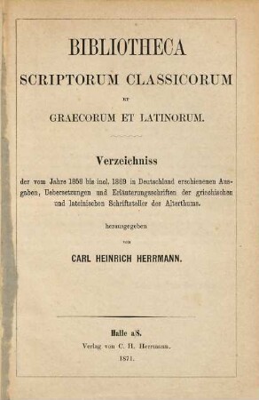 Bibliotheca scriptorum classicorum et Graecorum et Latinorum : Verzeichniss der vom Jahre 1858 bis incl. 1869 in Deutschland erschienenen Ausgaben, Uebersetzungen und Erläuterungsschriften der griechischen und lateinischen Schriftsteller des Alterthums