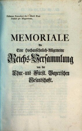 Memoriale An Eine Hochansehnlich-Allgemeine Reichs-Versammlung von der Chur- und Fürstl. Bayerischen Gesandschafft : Dictatum Francofurti die [] Martii 1744. Publicè per Moguntinum