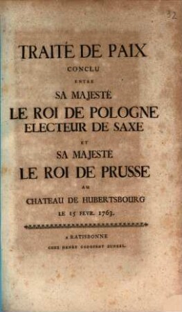 Traité De Paix Conclu Entre Sa Majesté Le Roi de Pologne Electeur De Saxe Et Sa Majeste Le Roi de Prusse Au Chateau De Hubertsbourg Le 15 Fevr. 1763