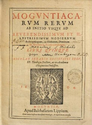 Moguntiacae res Moguntiacarum rerum ... libri quinque : ab initio usque ad reverendissimum et illustrissimum hodiernum archiepiscopum, ac electorem, dominum D. Ioannem Schwichardum