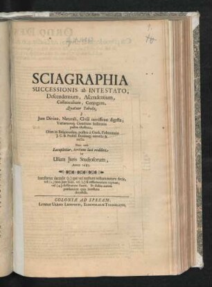 Sciagraphia Successionis ab Intestato, Descendentium, Ascendentium, Collateralium, Coniugum : Quator Tabulis, e Iure Divino, Naturali, Civili novissimo digesta; Variarumq[ue] Gentium Institutis passim illustrata