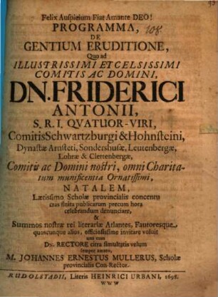 Programma, De Gentium Eruditione : Quo ad Illustrissimi Et Celsissimi Comitis Ac Domini, Dn. Friderici Antonii, S.R.I. Quatuor-Viri, Comitis Schwartzburgi & Hohnsteini ... Natalem, Laetissimo Scholae provincialis concentu cras finita publicarum precum hora celebrandum denunciare, & Summos nostrae rei literariae Atlantes, Fautoresque quoscunque alios, officiosissime invitare voluit una cum Dn. Rectore citra simultatis velum semper amato, M. Johannes Ernestus Mullerus, Scholae provincialis Con-Rector