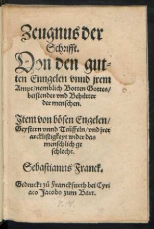 Zeugnus der || Schrifft.|| Von den gut=||ten Enngelen vnnd jrem || Ampt/ nemblich Botten Gottes/|| beistender vnd Behütter || der menschen.|| Jtem von bösen Engelen/|| Geystern vnnd Teüffeln/ vnd jrer || arcklistigkeyt wider das || menschlich ge||schlecht. || Sebastianus Franck.||