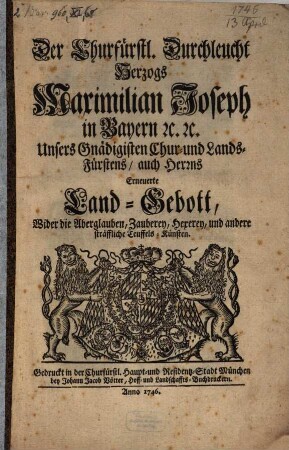 Der Churfürstl. Durchleucht Herzogs Maximilian Joseph in Bayern etc. Unsers Gnädigisten Chur- und Lands-Fürstens, auch Herrn Erneuerte Land-Gebott, Wider die Aberglauben, Zauberey, Hexerey, und andere sträfflich Teuffels-Künsten