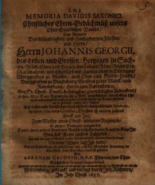 Memoria Davidis Saxonici, Christliches Ehren-Gedächtnüß unsers Chur-Sächsischen Davids, Des ... Herrn Johannis Georgii, des Ersten, und Grossen, Hertzogen zu Sachsen ... in dero Chur Sadt Wittenberg am 4. Febr. angestelleten traurhafften sehr volckreichen Leich-Procession ... dieses 1657. Jahrs