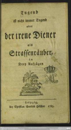 Tugend ist nicht immer Tugend oder der treue Diener als Strassenräuber : in Drey Aufzügen