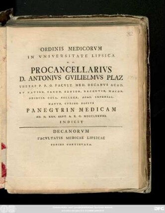 Ordinis Medicorvm In Vniversitate Lipsica H. T. Procancellarivs D. Antonivs Gvilielmvs Plaz ... Panegyrin Medicam Ad. D. XXV. Sept. A. R. G. MDCCLXXVIII. Indicit Decanorvm Facvltatis Medicae Lipsicae : Series Continvata